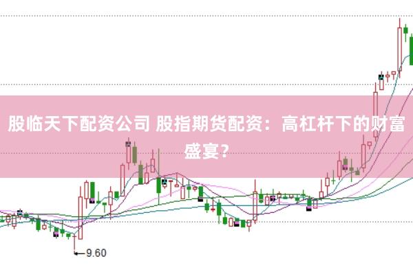 股临天下配资公司 股指期货配资：高杠杆下的财富盛宴？