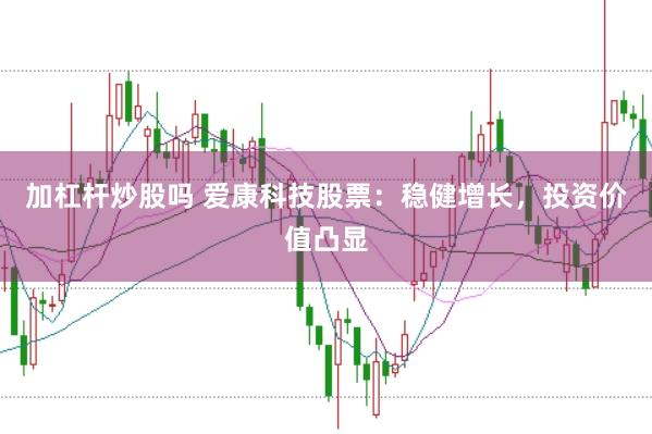 加杠杆炒股吗 爱康科技股票：稳健增长，投资价值凸显