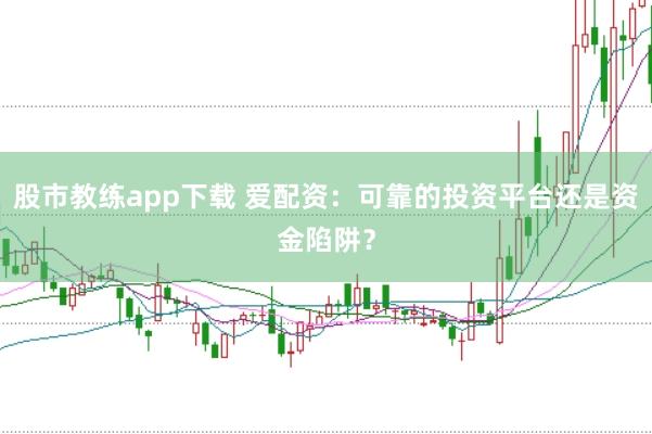 股市教练app下载 爱配资：可靠的投资平台还是资金陷阱？