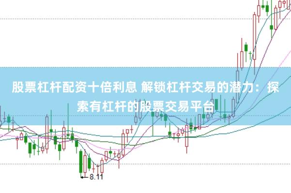 股票杠杆配资十倍利息 解锁杠杆交易的潜力：探索有杠杆的股票交易平台