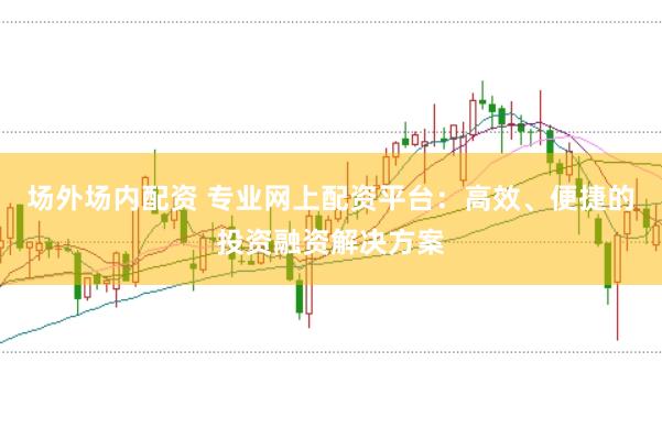 场外场内配资 专业网上配资平台：高效、便捷的投资融资解决方案
