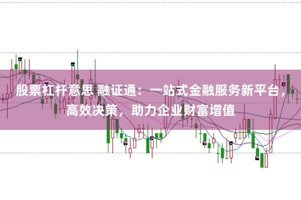 股票杠杆意思 融证通：一站式金融服务新平台，高效决策，助力企业财富增值