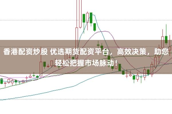 香港配资炒股 优选期货配资平台，高效决策，助您轻松把握市场脉动！