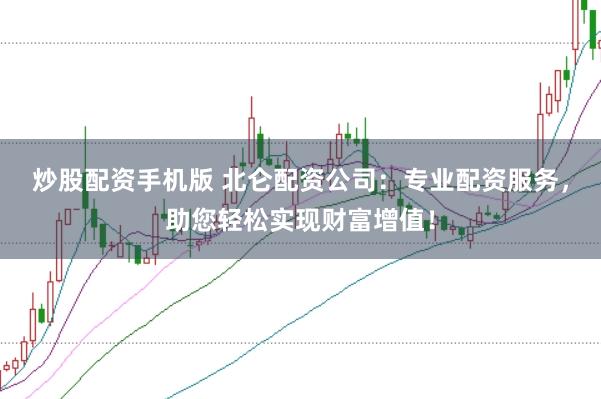 炒股配资手机版 北仑配资公司：专业配资服务，助您轻松实现财富增值！