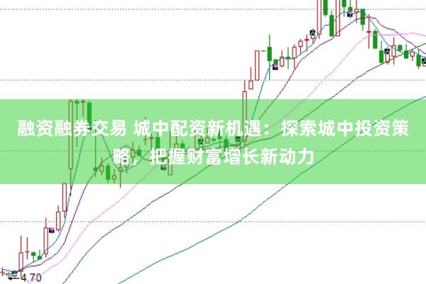 融资融券交易 城中配资新机遇：探索城中投资策略，把握财富增长新动力