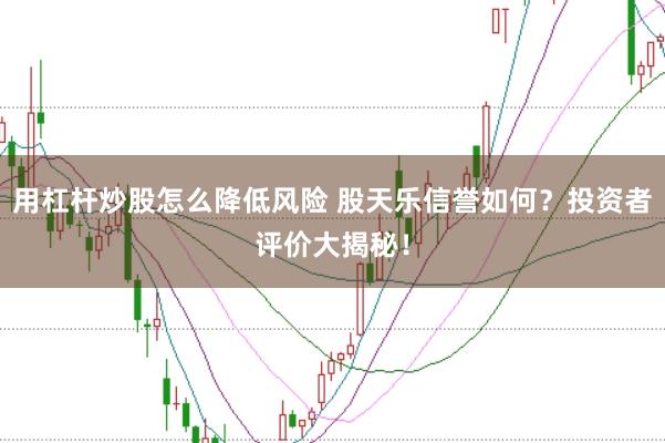 用杠杆炒股怎么降低风险 股天乐信誉如何？投资者评价大揭秘！