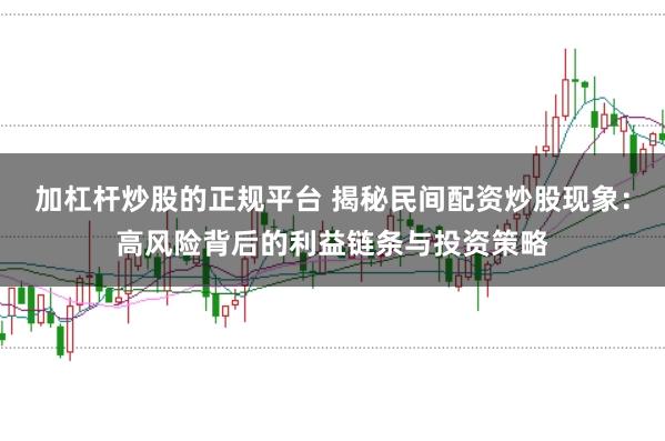 加杠杆炒股的正规平台 揭秘民间配资炒股现象：高风险背后的利益链条与投资策略