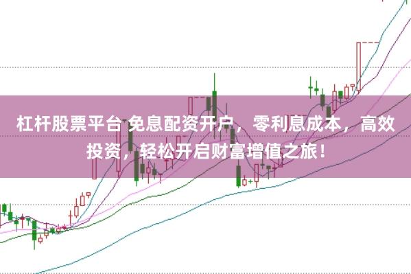 杠杆股票平台 免息配资开户，零利息成本，高效投资，轻松开启财富增值之旅！