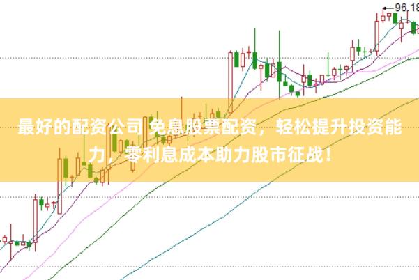 最好的配资公司 免息股票配资，轻松提升投资能力，零利息成本助力股市征战！