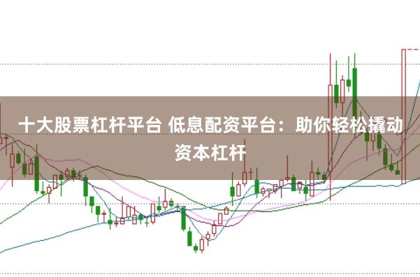 十大股票杠杆平台 低息配资平台：助你轻松撬动资本杠杆