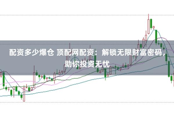配资多少爆仓 顶配网配资：解锁无限财富密码，助你投资无忧