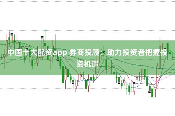 中国十大配资app 券商投顾：助力投资者把握投资机遇