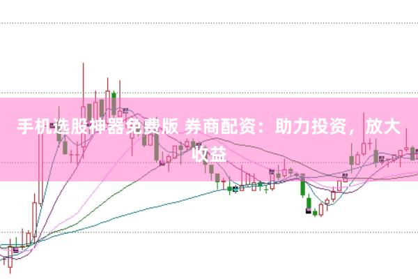 手机选股神器免费版 券商配资：助力投资，放大收益
