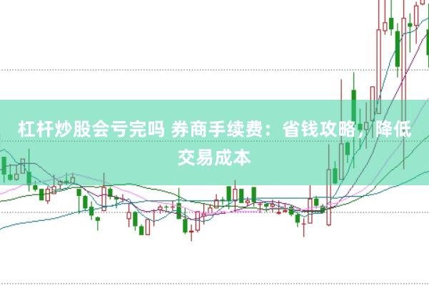 杠杆炒股会亏完吗 券商手续费：省钱攻略，降低交易成本