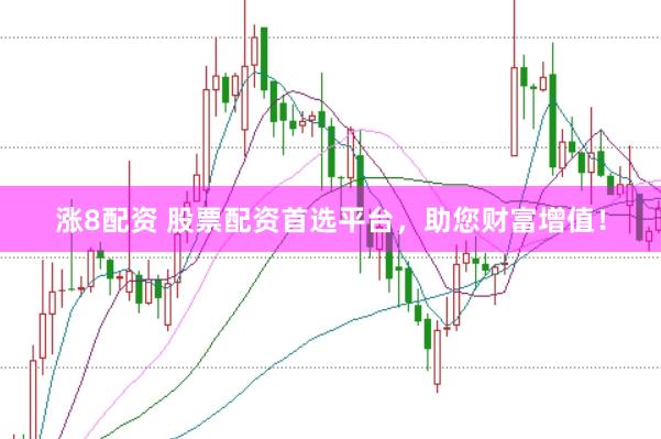 涨8配资 股票配资首选平台，助您财富增值！