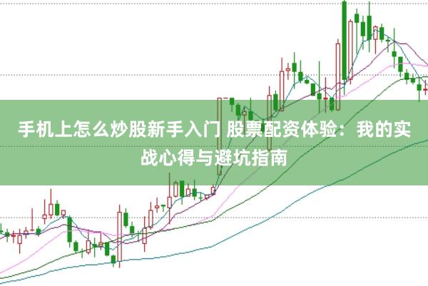 手机上怎么炒股新手入门 股票配资体验：我的实战心得与避坑指南
