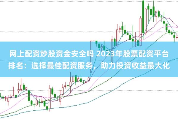 网上配资炒股资金安全吗 2023年股票配资平台排名：选择最佳配资服务，助力投资收益最大化