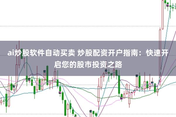 ai炒股软件自动买卖 炒股配资开户指南：快速开启您的股市投资之路