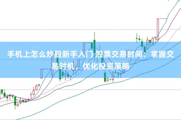 手机上怎么炒股新手入门 股票交易时间：掌握交易时机，优化投资策略