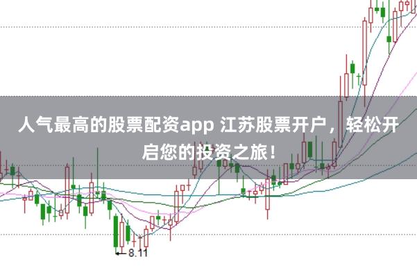 人气最高的股票配资app 江苏股票开户，轻松开启您的投资之旅！