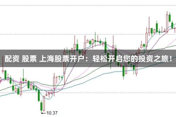 配资 股票 上海股票开户：轻松开启您的投资之旅！