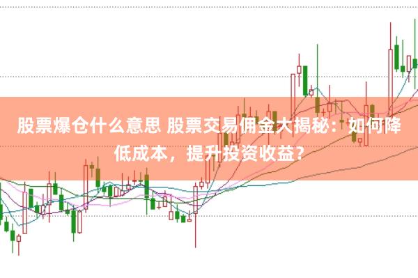 股票爆仓什么意思 股票交易佣金大揭秘：如何降低成本，提升投资收益？