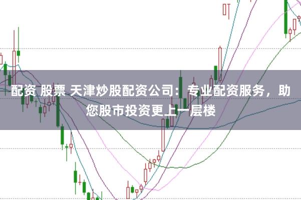 配资 股票 天津炒股配资公司：专业配资服务，助您股市投资更上一层楼