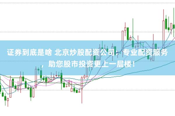 证券到底是啥 北京炒股配资公司：专业配资服务，助您股市投资更上一层楼！