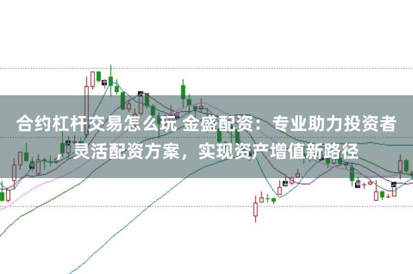 合约杠杆交易怎么玩 金盛配资：专业助力投资者，灵活配资方案，实现资产增值新路径