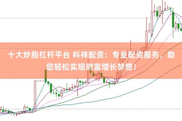 十大炒股杠杆平台 科祥配资：专业配资服务，助您轻松实现财富增长梦想！