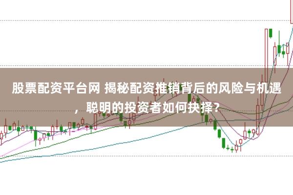 股票配资平台网 揭秘配资推销背后的风险与机遇，聪明的投资者如何抉择？