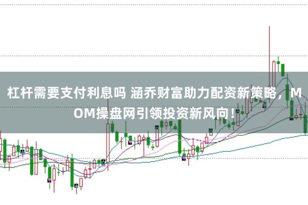 杠杆需要支付利息吗 涵乔财富助力配资新策略，MOM操盘网引领投资新风向！