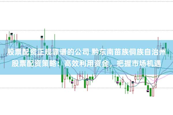 股票配资正规靠谱的公司 黔东南苗族侗族自治州股票配资策略：高效利用资金，把握市场机遇