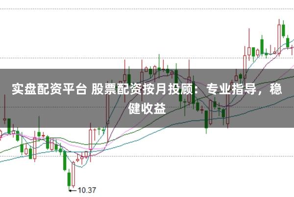 实盘配资平台 股票配资按月投顾：专业指导，稳健收益
