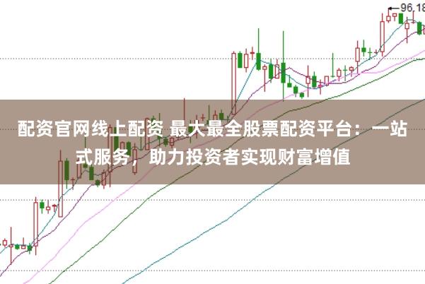 配资官网线上配资 最大最全股票配资平台：一站式服务，助力投资者实现财富增值