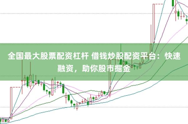 全国最大股票配资杠杆 借钱炒股配资平台：快速融资，助你股市掘金