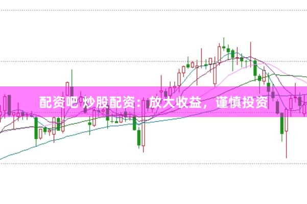 配资吧 炒股配资：放大收益，谨慎投资