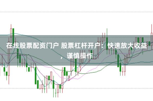 在线股票配资门户 股票杠杆开户：快速放大收益，谨慎操作