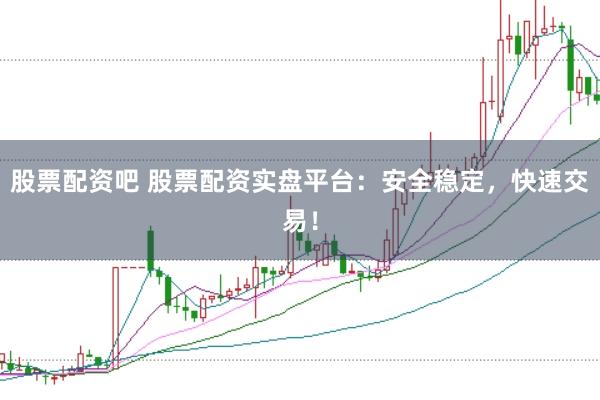 股票配资吧 股票配资实盘平台：安全稳定，快速交易！