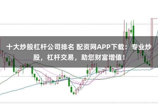 十大炒股杠杆公司排名 配资网APP下载：专业炒股，杠杆交易，助您财富增值！