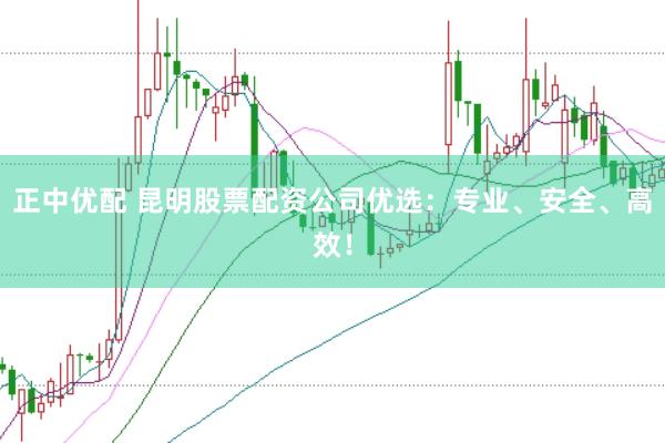 正中优配 昆明股票配资公司优选：专业、安全、高效！