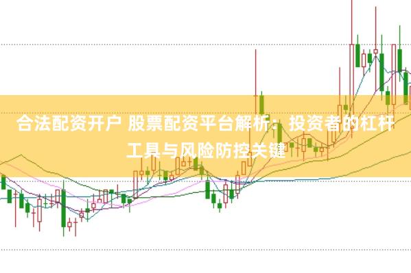 合法配资开户 股票配资平台解析：投资者的杠杆工具与风险防控关键