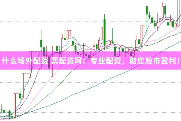 什么场外配资 票配资网：专业配资，助您股市盈利！