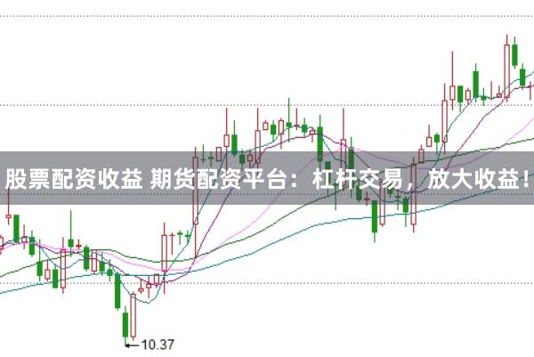 股票配资收益 期货配资平台：杠杆交易，放大收益！