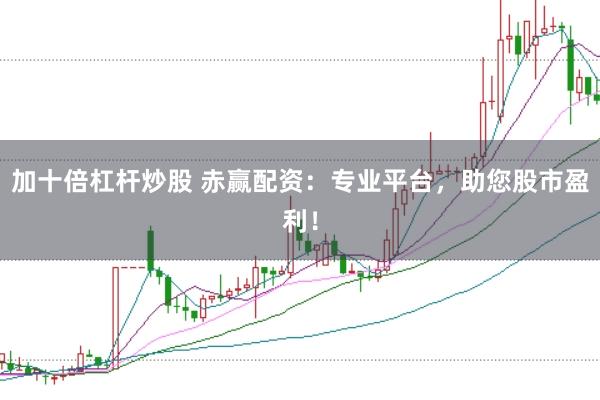 加十倍杠杆炒股 赤赢配资：专业平台，助您股市盈利！
