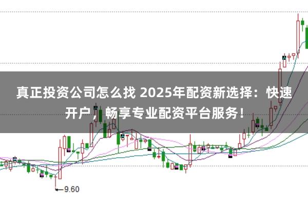 真正投资公司怎么找 2025年配资新选择：快速开户，畅享专业配资平台服务！
