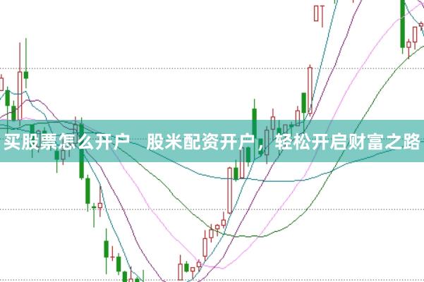 买股票怎么开户   股米配资开户，轻松开启财富之路