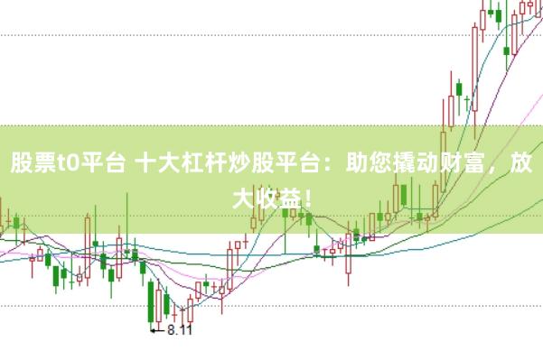 股票t0平台 十大杠杆炒股平台：助您撬动财富，放大收益！