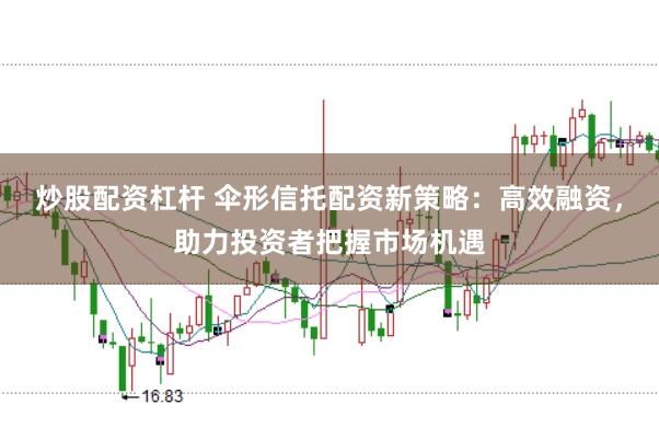 炒股配资杠杆 伞形信托配资新策略：高效融资，助力投资者把握市场机遇
