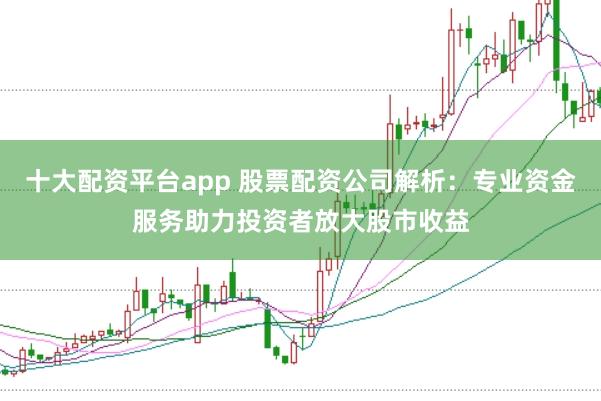 十大配资平台app 股票配资公司解析：专业资金服务助力投资者放大股市收益